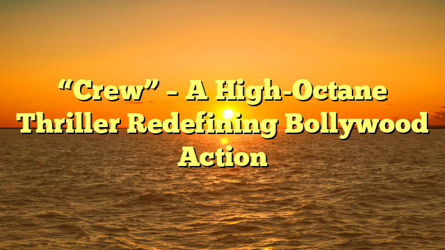 “Crew” – A High-Octane Thriller Redefining Bollywood Action 